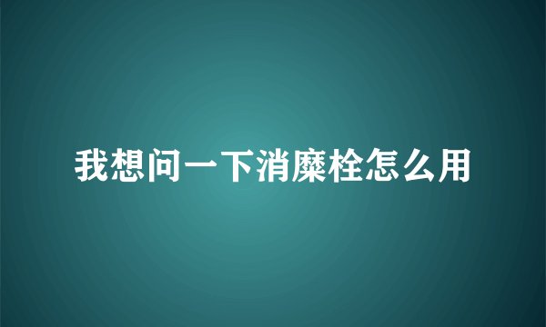 我想问一下消糜栓怎么用