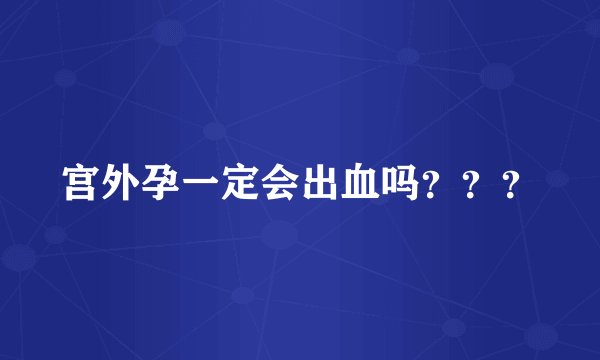 宫外孕一定会出血吗？？？