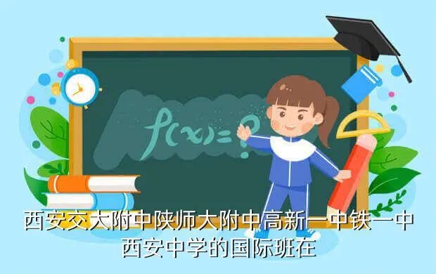 交大附中国际部，交大附中属于哪个区高新铁一中的国际班到底怎么样西安
