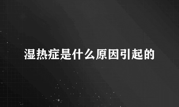 湿热症是什么原因引起的