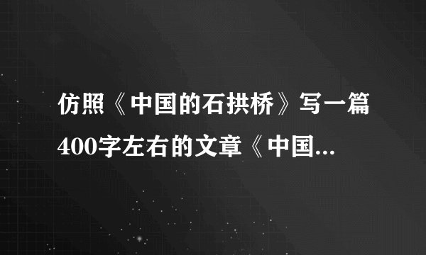仿照《中国的石拱桥》写一篇400字左右的文章《中国的笔》求大神帮助  仿照《中国的石拱桥》写一篇400字左右的文章《中国的笔》谢谢!