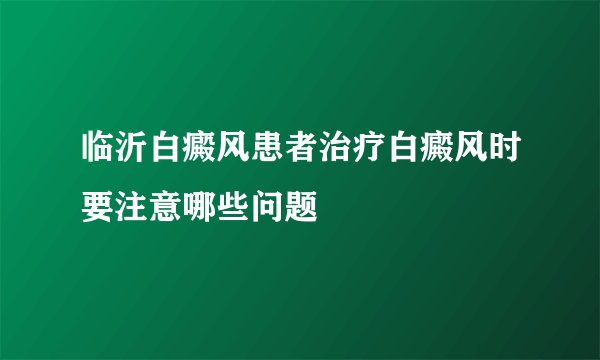 临沂白癜风患者治疗白癜风时要注意哪些问题
