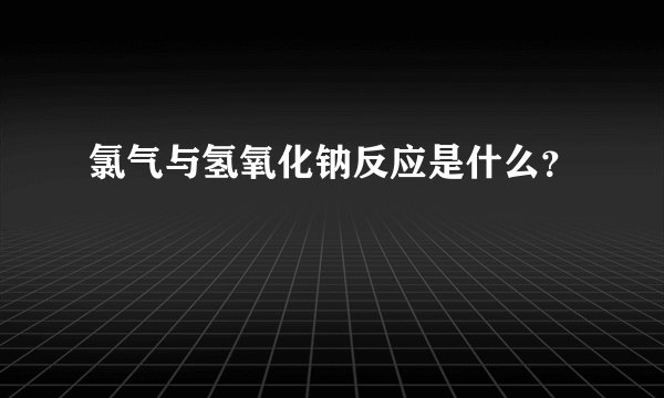 氯气与氢氧化钠反应是什么？