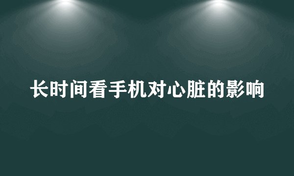 长时间看手机对心脏的影响