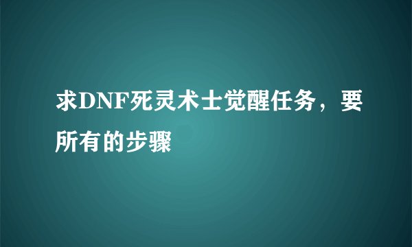 求DNF死灵术士觉醒任务，要所有的步骤