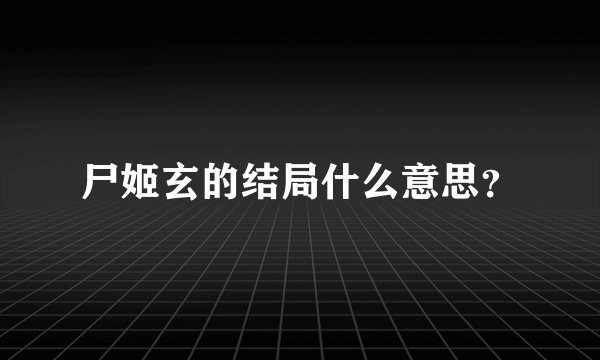尸姬玄的结局什么意思？