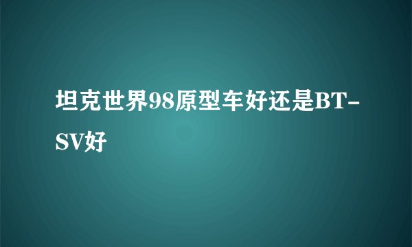 坦克世界98原型车好还是BT-SV好