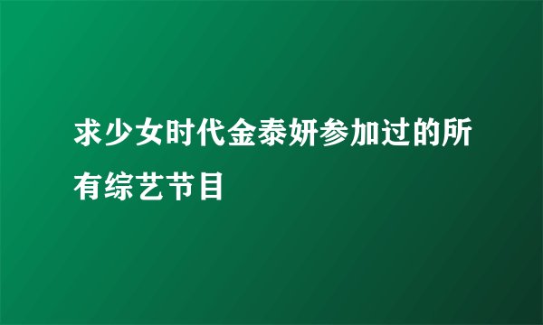 求少女时代金泰妍参加过的所有综艺节目