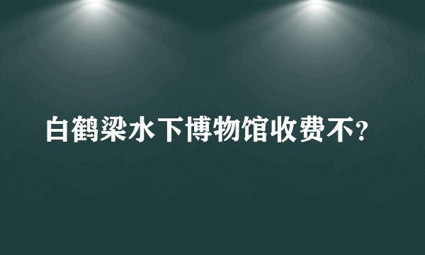 白鹤梁水下博物馆收费不？