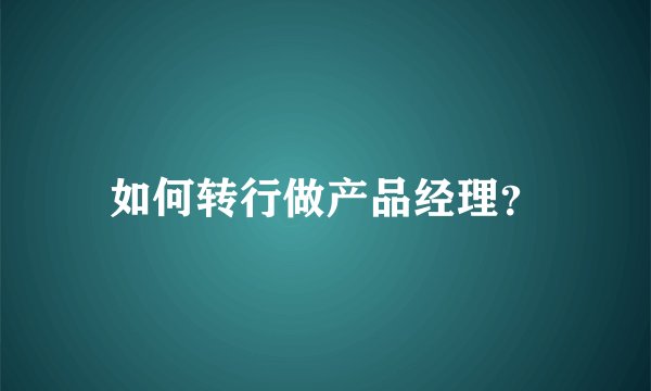 如何转行做产品经理？