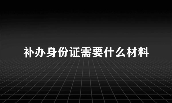 补办身份证需要什么材料