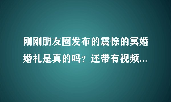 刚刚朋友圈发布的震惊的冥婚婚礼是真的吗?还带有视频,看得我好感动