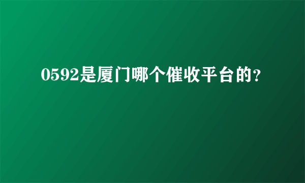 0592是厦门哪个催收平台的？