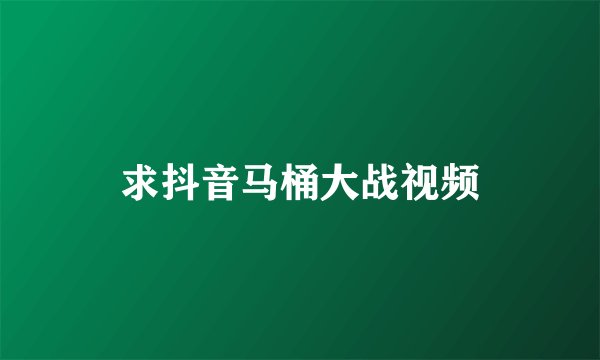 求抖音马桶大战视频