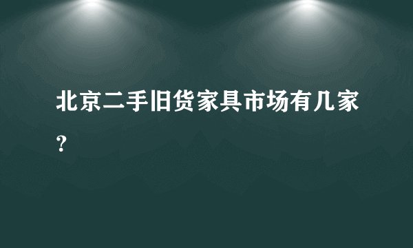 北京二手旧货家具市场有几家？