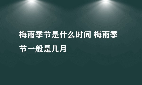 梅雨季节是什么时间 梅雨季节一般是几月
