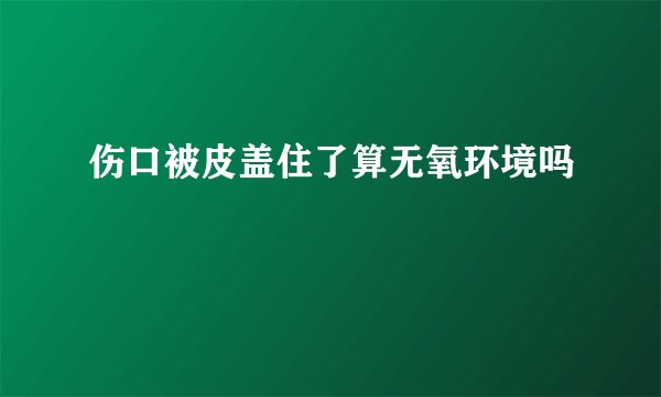 伤口被皮盖住了算无氧环境吗