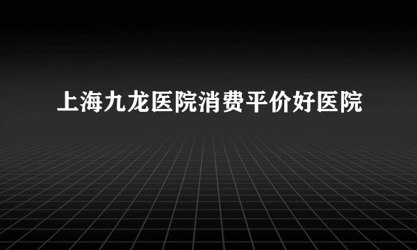 上海九龙医院消费平价好医院