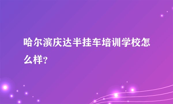 哈尔滨庆达半挂车培训学校怎么样？