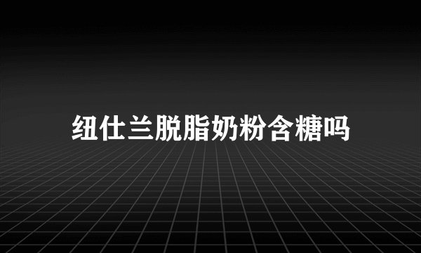 纽仕兰脱脂奶粉含糖吗