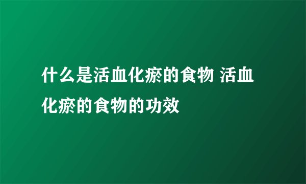 什么是活血化瘀的食物 活血化瘀的食物的功效