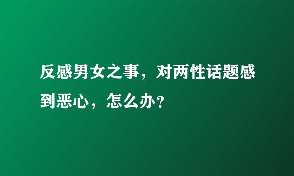 反感男女之事，对两性话题感到恶心，怎么办？