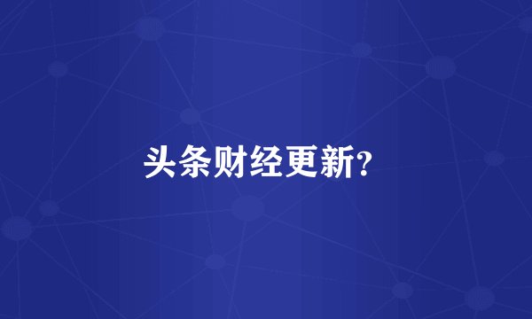 头条财经更新？
