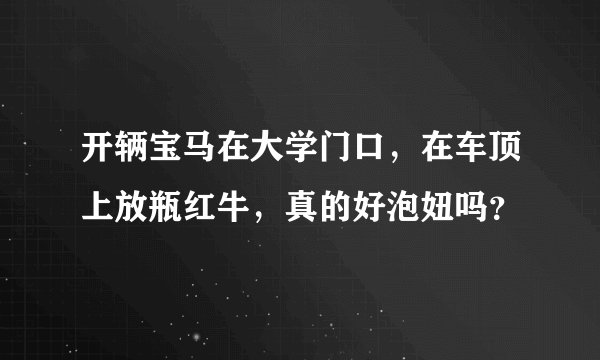 开辆宝马在大学门口,在车顶上放瓶红牛,真的好泡妞吗?