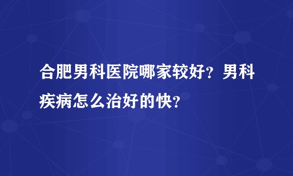 合肥男科医院哪家较好？男科疾病怎么治好的快？