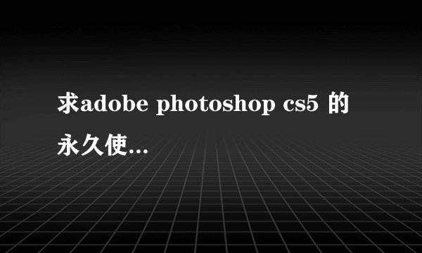 求adobe photoshop cs5 的永久使用序列号。