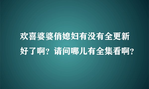 欢喜婆婆俏媳妇有没有全更新好了啊?请问哪儿有全集看啊?