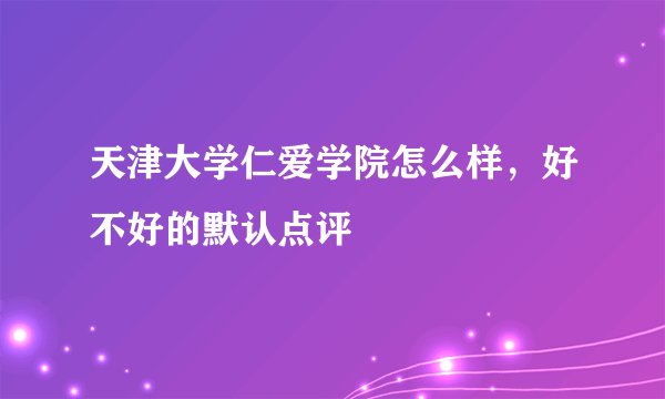 天津大学仁爱学院怎么样，好不好的默认点评