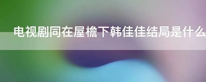 电视剧同在屋檐下韩佳佳结局是什么