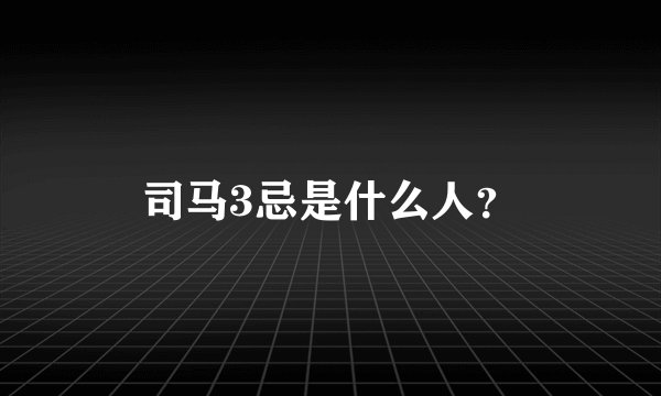 司马3忌是什么人？