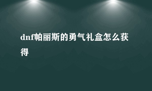 dnf帕丽斯的勇气礼盒怎么获得