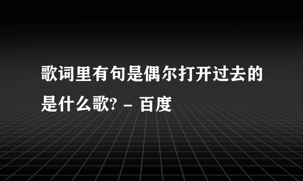 歌词里有句是偶尔打开过去的是什么歌? - 百度