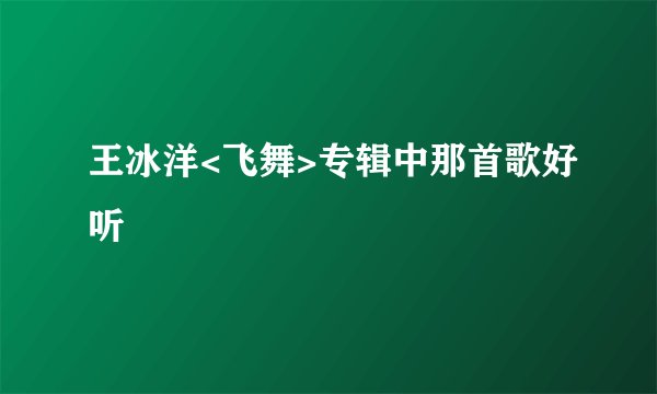 王冰洋<飞舞>专辑中那首歌好听