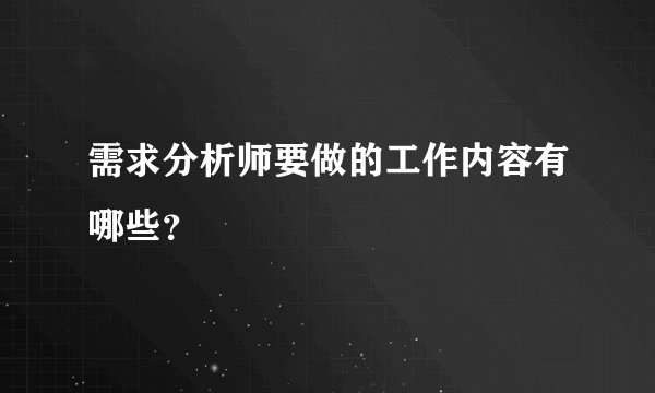 需求分析师要做的工作内容有哪些？