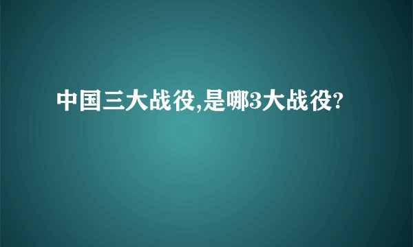 中国三大战役,是哪3大战役?