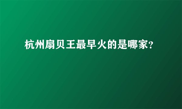 杭州扇贝王最早火的是哪家？