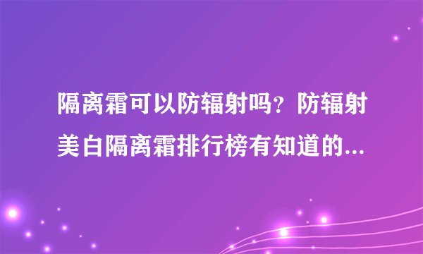 隔离霜可以防辐射吗？防辐射美白隔离霜排行榜有知道的朋友吗？