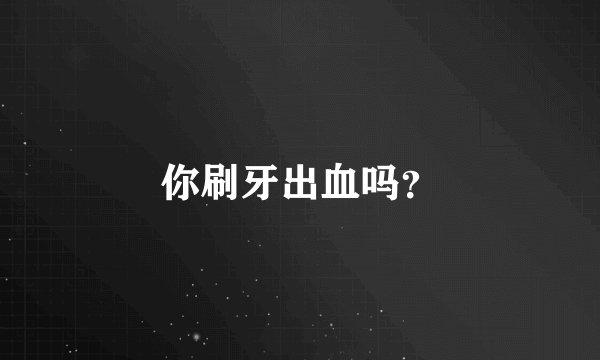 你刷牙出血吗？