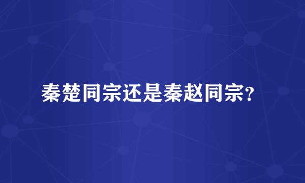 秦楚同宗还是秦赵同宗？