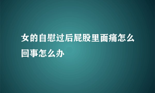 女的自慰过后屁股里面痛怎么回事怎么办