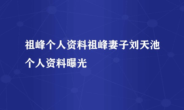 祖峰个人资料祖峰妻子刘天池个人资料曝光