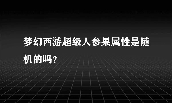 梦幻西游超级人参果属性是随机的吗？
