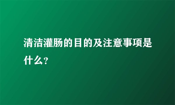 清洁灌肠的目的及注意事项是什么？