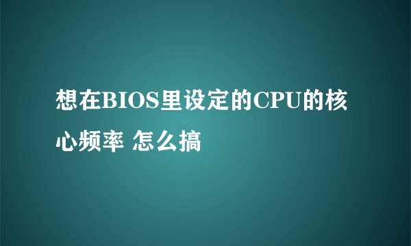 想在BIOS里设定的CPU的核心频率 怎么搞