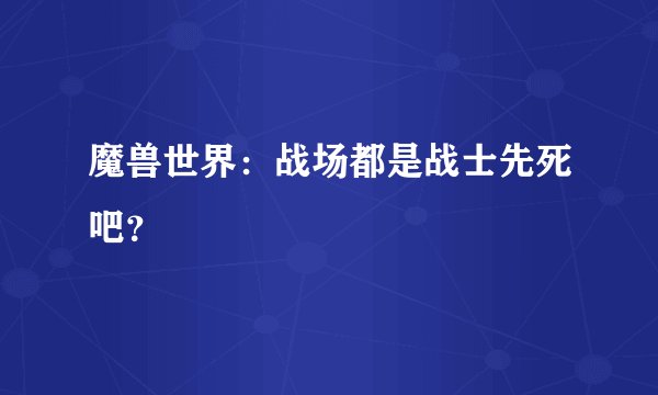 魔兽世界：战场都是战士先死吧？