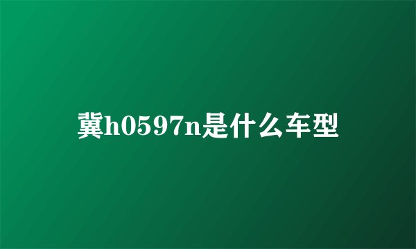 冀h0597n是什么车型